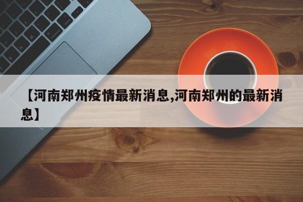 【河南郑州疫情最新消息,河南郑州的最新消息】