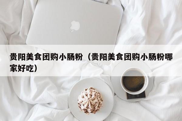 贵阳美食团购小肠粉（贵阳美食团购小肠粉哪家好吃）