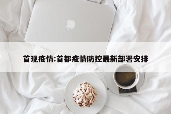 首现疫情：首都疫情防控最新部署安排