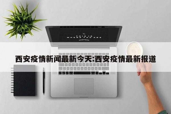 西安疫情新闻最新今天：西安疫情最新报道