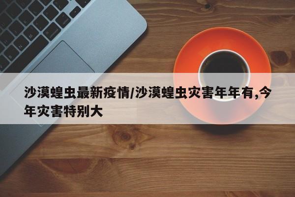 沙漠蝗虫最新疫情／沙漠蝗虫灾害年年有,今年灾害特别大