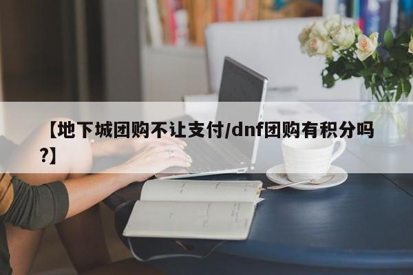 【地下城团购不让支付／dnf团购有积分吗？】