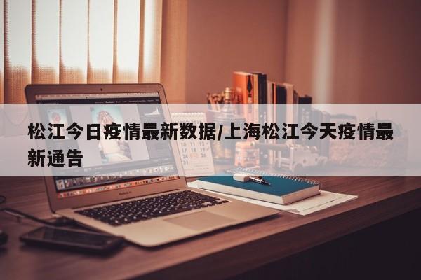 松江今日疫情最新数据／上海松江今天疫情最新通告