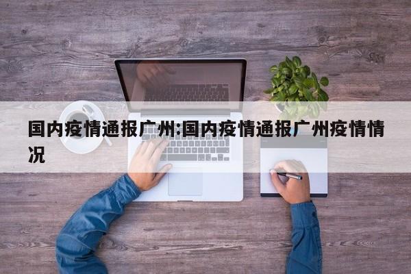国内疫情通报广州：国内疫情通报广州疫情情况