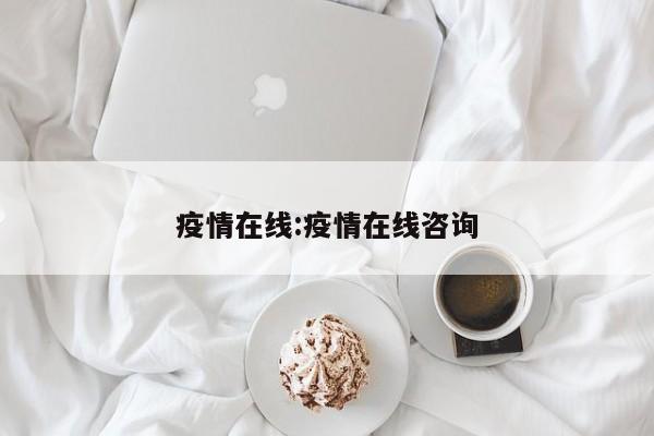 疫情在线：疫情在线咨询