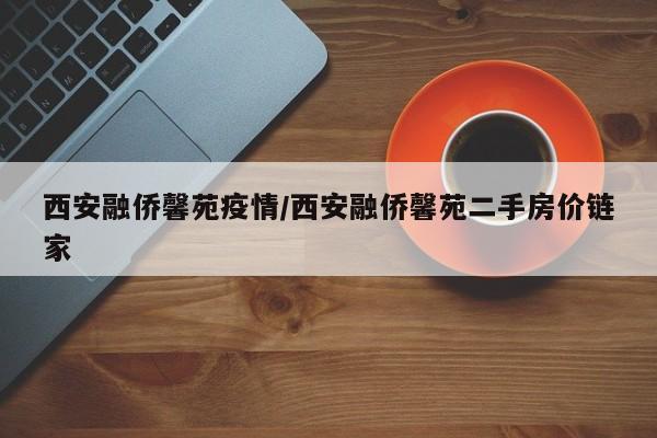 西安融侨馨苑疫情／西安融侨馨苑二手房价链家