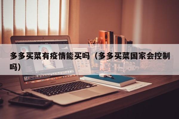 多多买菜有疫情能买吗（多多买菜国家会控制吗）