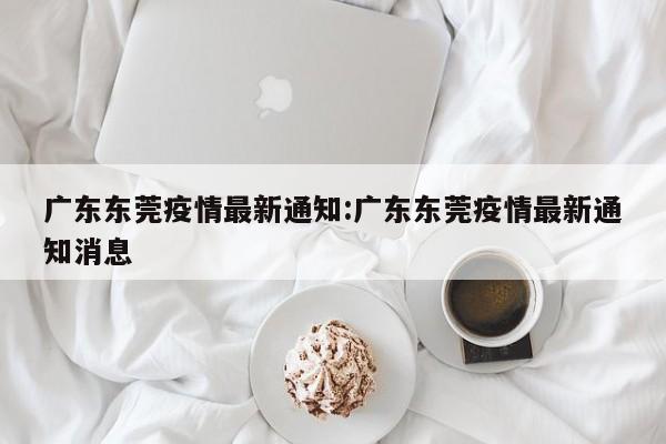 广东东莞疫情最新通知：广东东莞疫情最新通知消息
