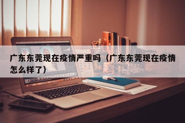 广东东莞现在疫情严重吗（广东东莞现在疫情怎么样了）