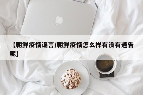 【朝鲜疫情谣言／朝鲜疫情怎么样有没有通告呢】