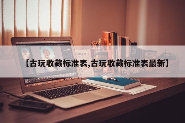 【古玩收藏标准表,古玩收藏标准表最新】