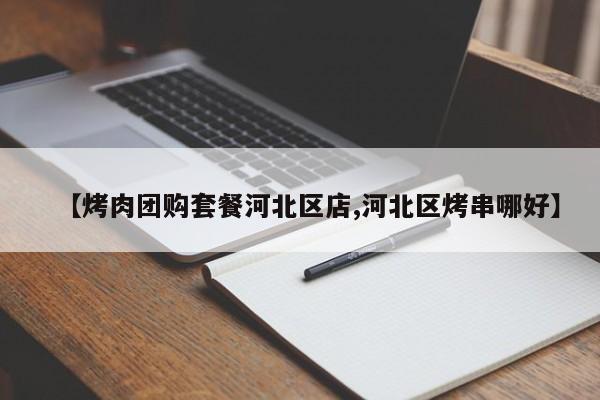 【烤肉团购套餐河北区店,河北区烤串哪好】