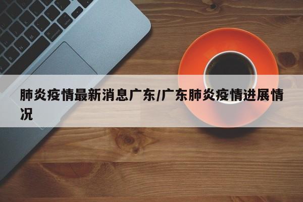 肺炎疫情最新消息广东／广东肺炎疫情进展情况