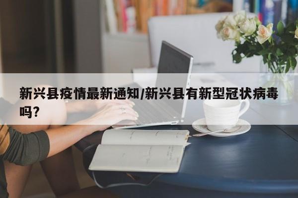 新兴县疫情最新通知／新兴县有新型冠状病毒吗？