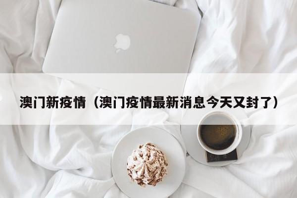 澳门新疫情（澳门疫情最新消息今天又封了）