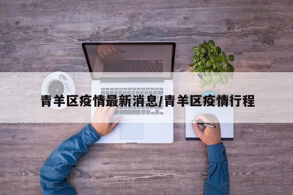 青羊区疫情最新消息／青羊区疫情行程