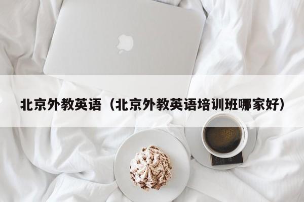 北京外教英语（北京外教英语培训班哪家好）