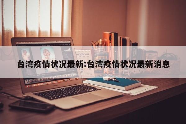 台湾疫情状况最新：台湾疫情状况最新消息
