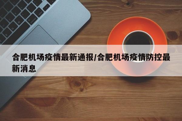 合肥机场疫情最新通报／合肥机场疫情防控最新消息