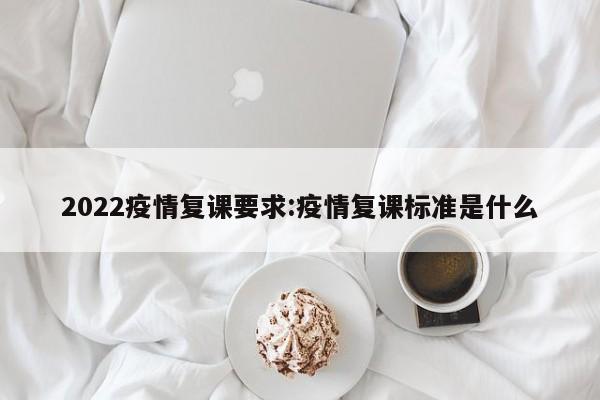 2022疫情复课要求：疫情复课标准是什么
