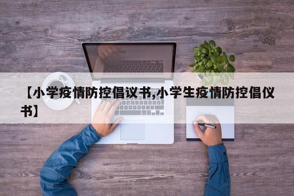 【小学疫情防控倡议书,小学生疫情防控倡仪书】