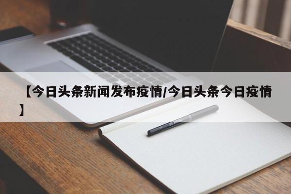 【今日头条新闻发布疫情／今日头条今日疫情】