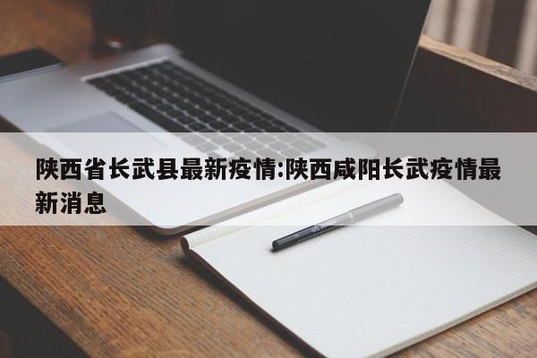 陕西省长武县最新疫情：陕西咸阳长武疫情最新消息