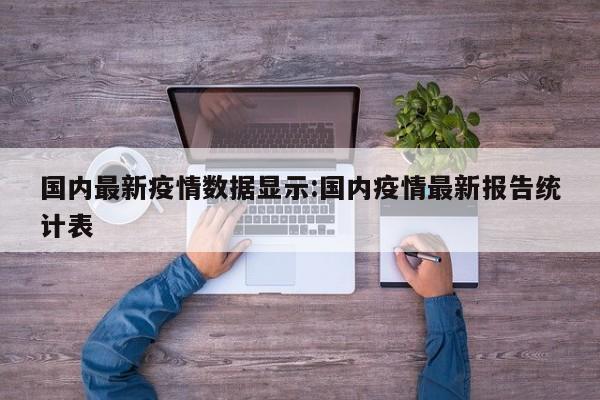 国内最新疫情数据显示：国内疫情最新报告统计表