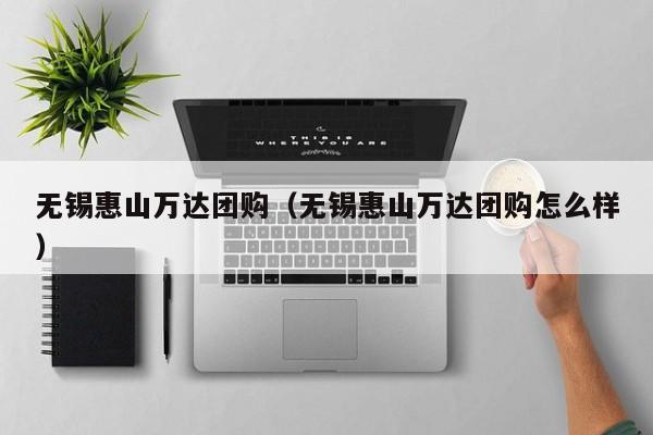 无锡惠山万达团购（无锡惠山万达团购怎么样）