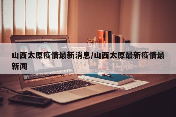 山西太原疫情最新消息／山西太原最新疫情最新闻