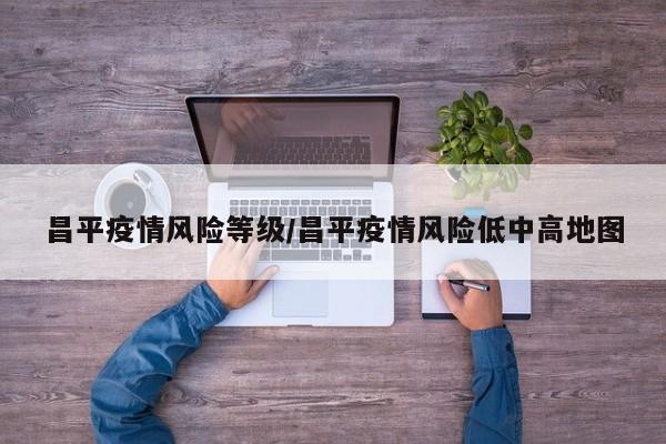 昌平疫情风险等级／昌平疫情风险低中高地图