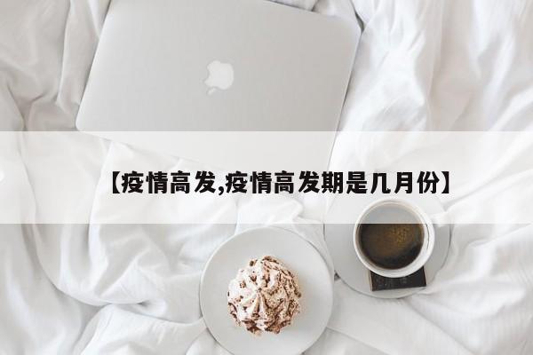 【疫情高发,疫情高发期是几月份】