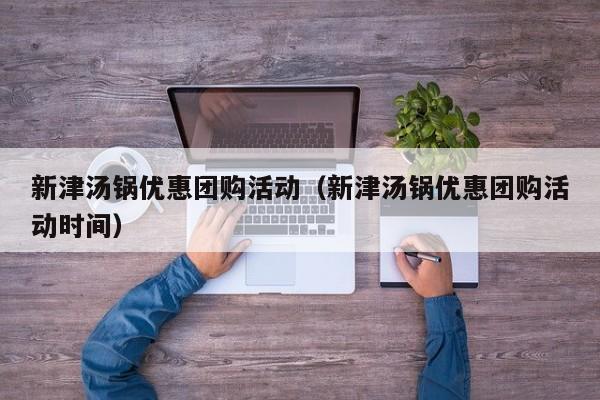 新津汤锅优惠团购活动（新津汤锅优惠团购活动时间）