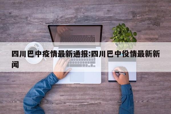 四川巴中疫情最新通报：四川巴中役情最新新闻