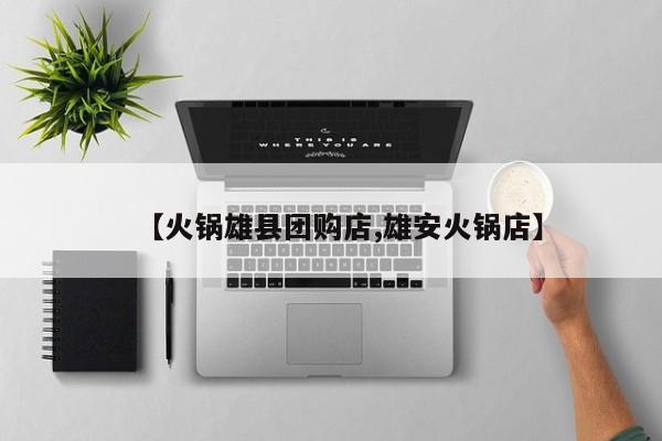 【火锅雄县团购店,雄安火锅店】