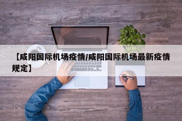 【咸阳国际机场疫情／咸阳国际机场最新疫情规定】