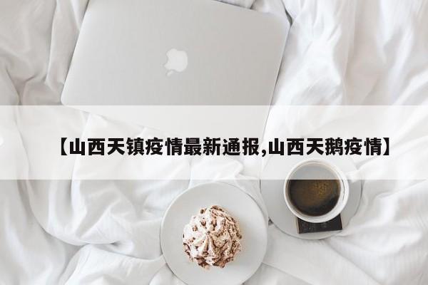 【山西天镇疫情最新通报,山西天鹅疫情】