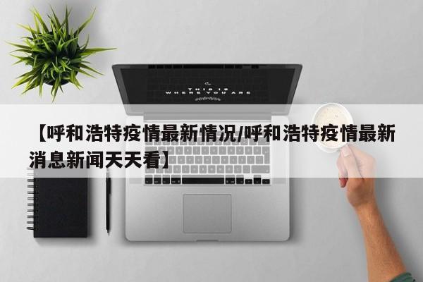 【呼和浩特疫情最新情况／呼和浩特疫情最新消息新闻天天看】