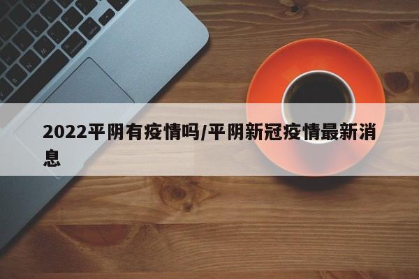 2022平阴有疫情吗／平阴新冠疫情最新消息