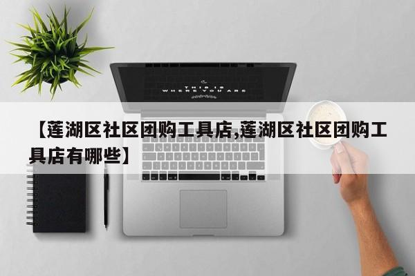 【莲湖区社区团购工具店,莲湖区社区团购工具店有哪些】