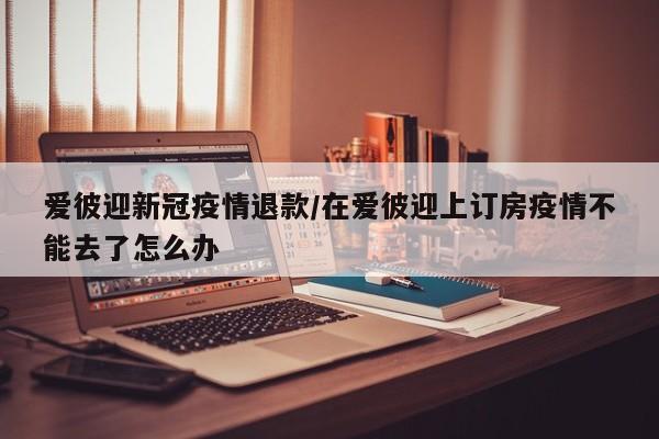 爱彼迎新冠疫情退款／在爱彼迎上订房疫情不能去了怎么办