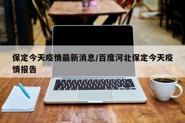 保定今天疫情最新消息／百度河北保定今天疫情报告