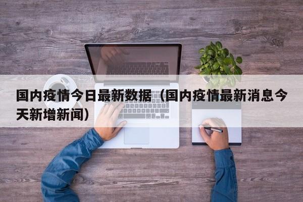 国内疫情今日最新数据（国内疫情最新消息今天新增新闻）