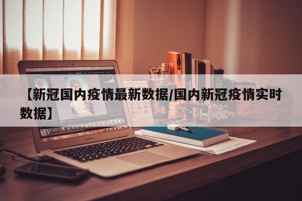 【新冠国内疫情最新数据／国内新冠疫情实时数据】