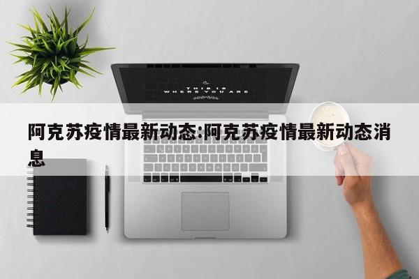 阿克苏疫情最新动态：阿克苏疫情最新动态消息
