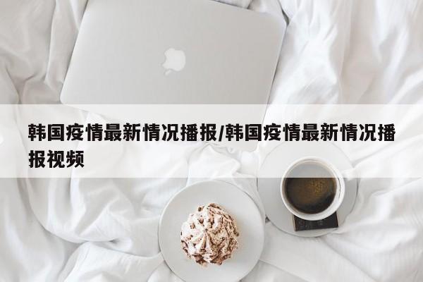 韩国疫情最新情况播报／韩国疫情最新情况播报视频