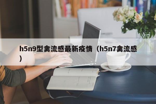 h5n9型禽流感最新疫情（h5n7禽流感）