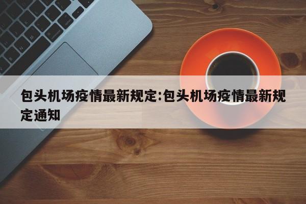 包头机场疫情最新规定：包头机场疫情最新规定通知