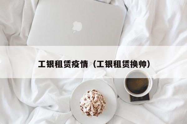 工银租赁疫情（工银租赁换帅）