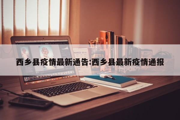 西乡县疫情最新通告：西乡县最新疫情通报